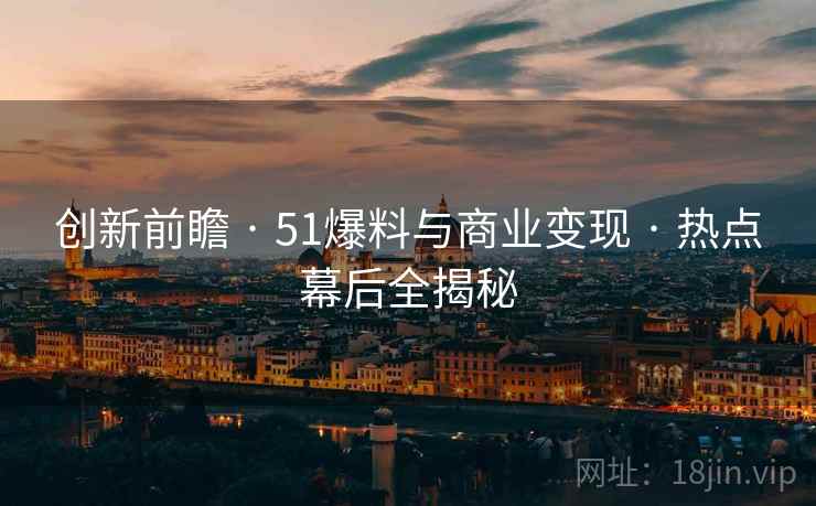创新前瞻 · 51爆料与商业变现 · 热点幕后全揭秘
