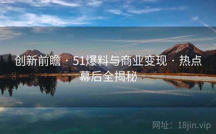 创新前瞻 · 51爆料与商业变现 · 热点幕后全揭秘