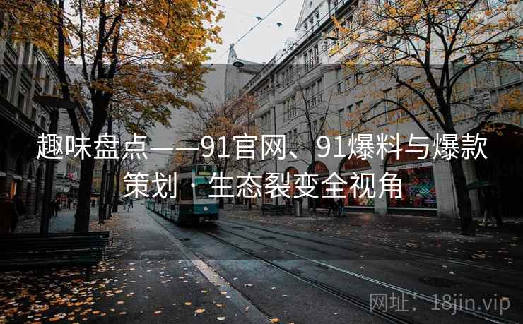 趣味盘点——91官网、91爆料与爆款策划 · 生态裂变全视角
