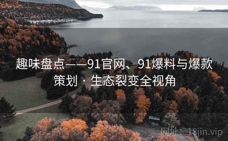 趣味盘点——91官网、91爆料与爆款策划 · 生态裂变全视角