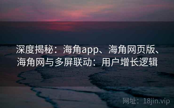 深度揭秘：海角app、海角网页版、海角网与多屏联动：用户增长逻辑