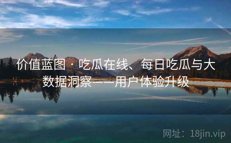 价值蓝图 · 吃瓜在线、每日吃瓜与大数据洞察——用户体验升级