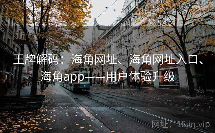 王牌解码：海角网址、海角网址入口、海角app——用户体验升级