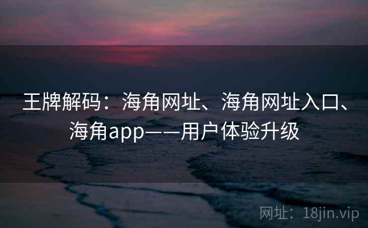 王牌解码：海角网址、海角网址入口、海角app——用户体验升级