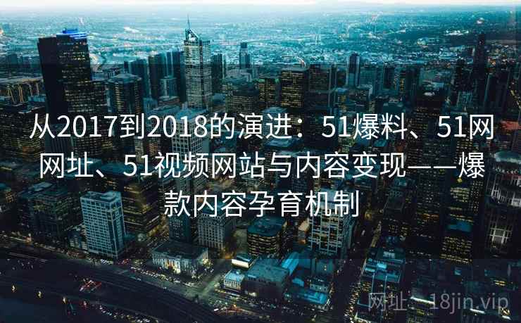 从2017到2018的演进：51爆料、51网网址、51视频网站与内容变现——爆款内容孕育机制