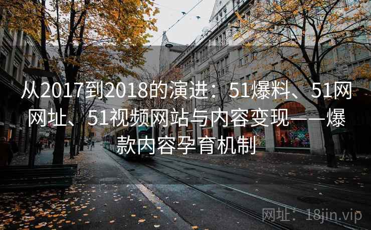 从2017到2018的演进：51爆料、51网网址、51视频网站与内容变现——爆款内容孕育机制