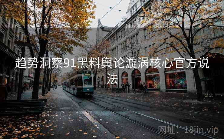 趋势洞察91黑料舆论漩涡核心官方说法