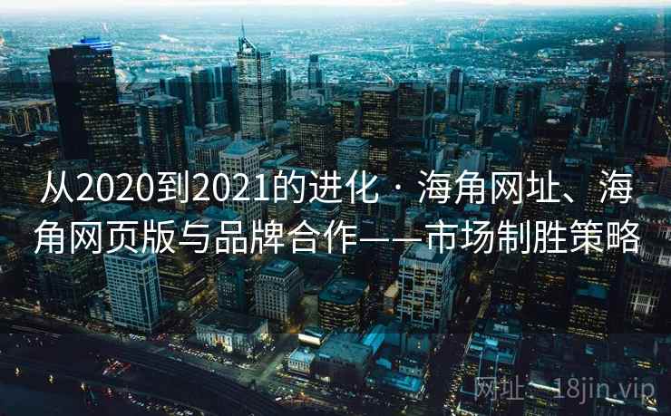 从2020到2021的进化 · 海角网址、海角网页版与品牌合作——市场制胜策略