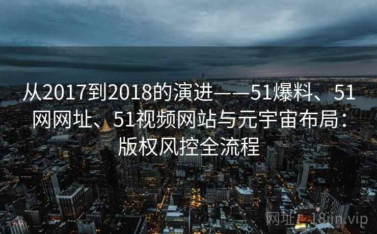 从2017到2018的演进——51爆料、51网网址、51视频网站与元宇宙布局：版权风控全流程