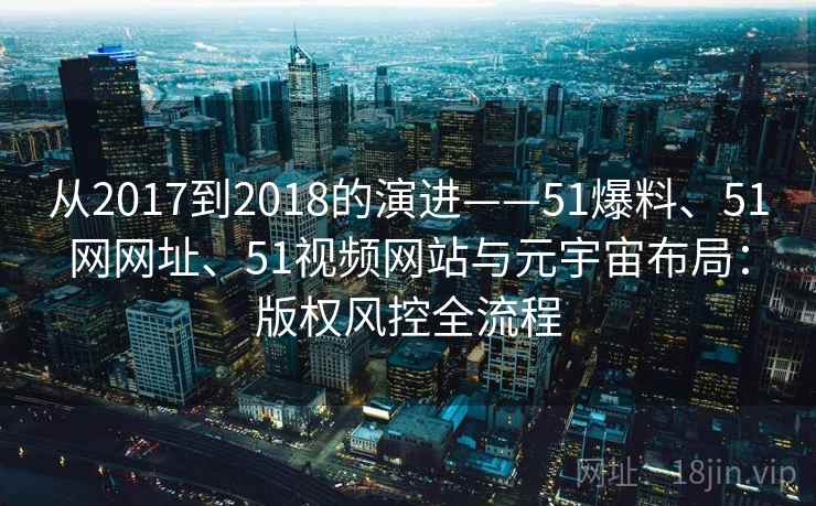 从2017到2018的演进——51爆料、51网网址、51视频网站与元宇宙布局：版权风控全流程