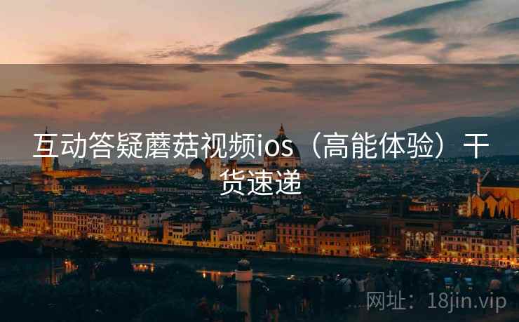 互动答疑蘑菇视频ios（高能体验）干货速递