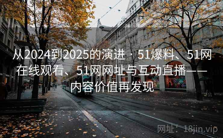从2024到2025的演进 · 51爆料、51网在线观看、51网网址与互动直播——内容价值再发现