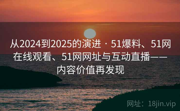 从2024到2025的演进 · 51爆料、51网在线观看、51网网址与互动直播——内容价值再发现