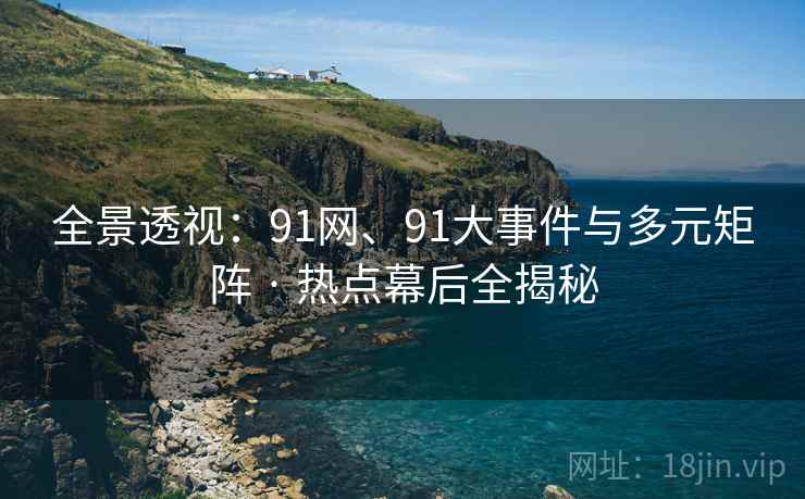 全景透视：91网、91大事件与多元矩阵 · 热点幕后全揭秘