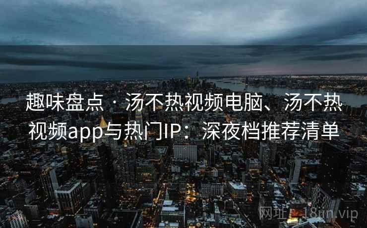 趣味盘点 · 汤不热视频电脑、汤不热视频app与热门IP：深夜档推荐清单