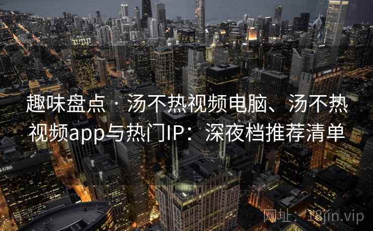 趣味盘点 · 汤不热视频电脑、汤不热视频app与热门IP：深夜档推荐清单
