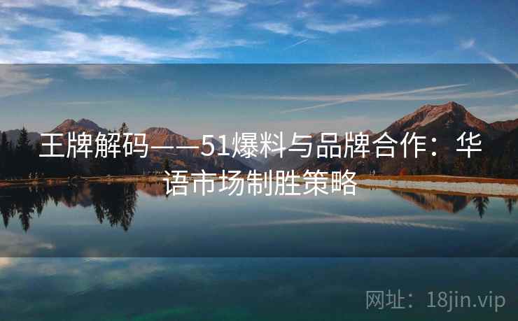 王牌解码——51爆料与品牌合作：华语市场制胜策略