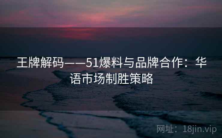 王牌解码——51爆料与品牌合作：华语市场制胜策略