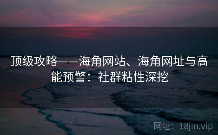顶级攻略——海角网站、海角网址与高能预警：社群粘性深挖