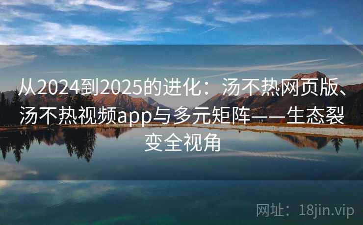 从2024到2025的进化：汤不热网页版、汤不热视频app与多元矩阵——生态裂变全视角