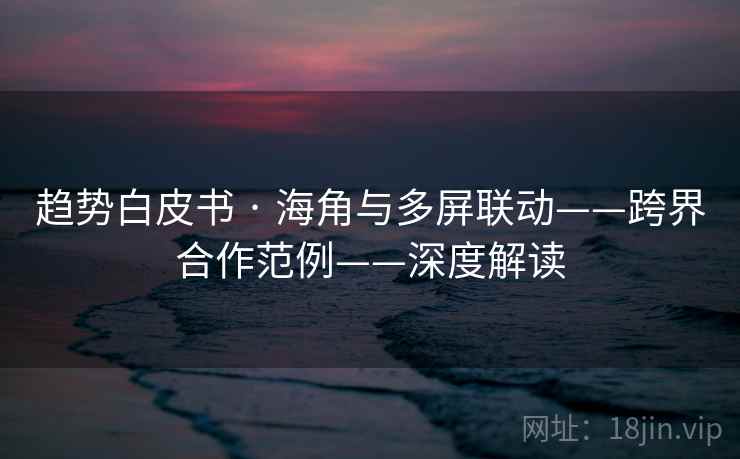 趋势白皮书 · 海角与多屏联动——跨界合作范例——深度解读