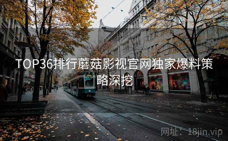 TOP36排行蘑菇影视官网独家爆料策略深挖