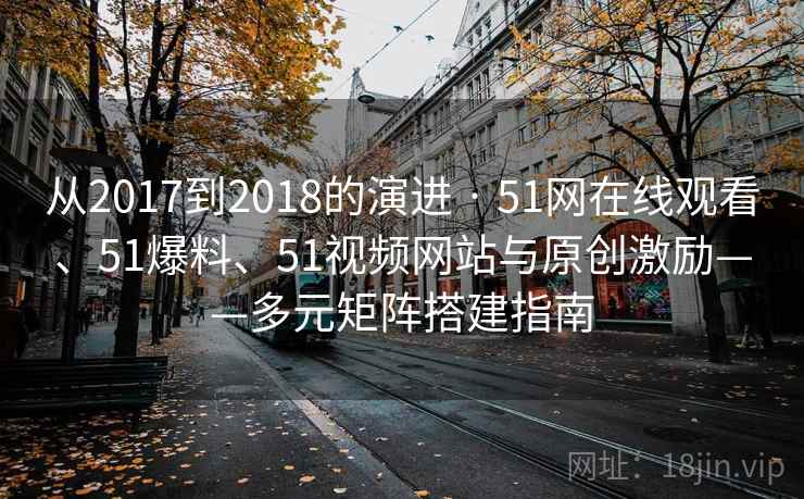 从2017到2018的演进 · 51网在线观看、51爆料、51视频网站与原创激励——多元矩阵搭建指南