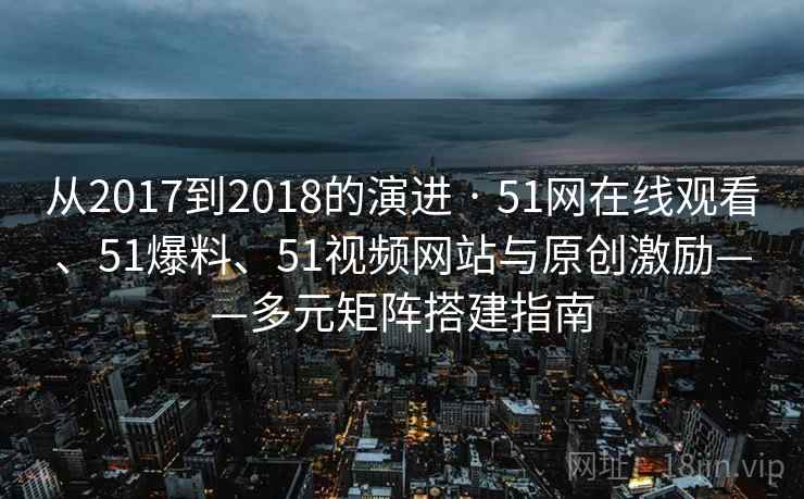 从2017到2018的演进 · 51网在线观看、51爆料、51视频网站与原创激励——多元矩阵搭建指南
