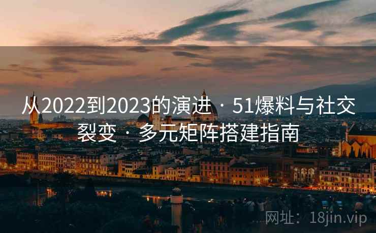 从2022到2023的演进 · 51爆料与社交裂变 · 多元矩阵搭建指南