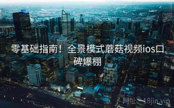 零基础指南！全景模式蘑菇视频ios口碑爆棚