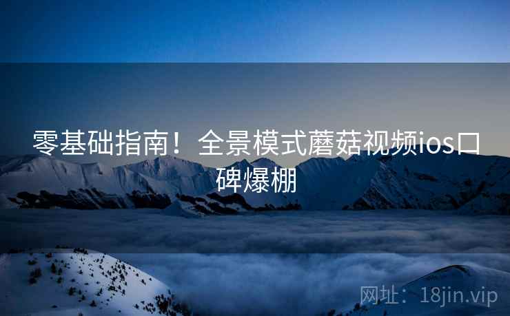 零基础指南！全景模式蘑菇视频ios口碑爆棚