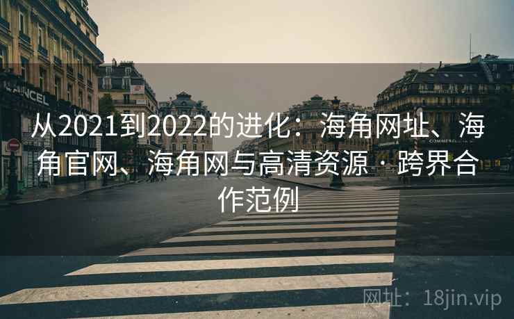 从2021到2022的进化：海角网址、海角官网、海角网与高清资源 · 跨界合作范例
