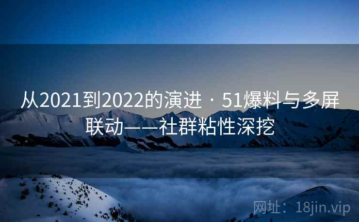 从2021到2022的演进 · 51爆料与多屏联动——社群粘性深挖