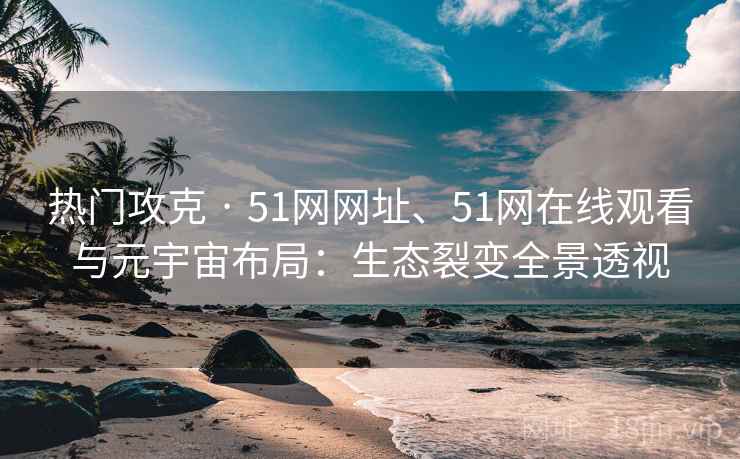 热门攻克 · 51网网址、51网在线观看与元宇宙布局：生态裂变全景透视