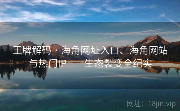 王牌解码 · 海角网址入口、海角网站与热门IP——生态裂变全纪实