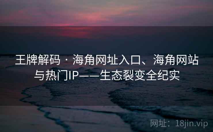 王牌解码 · 海角网址入口、海角网站与热门IP——生态裂变全纪实