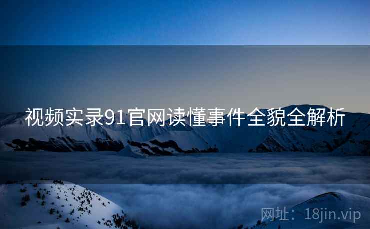 视频实录91官网读懂事件全貌全解析