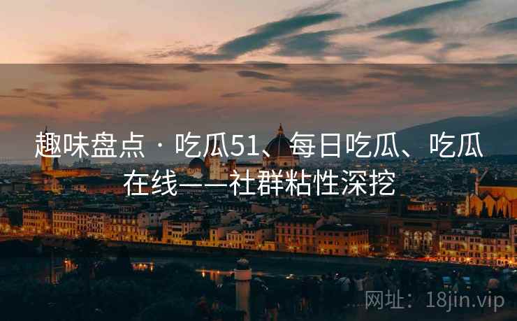 趣味盘点 · 吃瓜51、每日吃瓜、吃瓜在线——社群粘性深挖