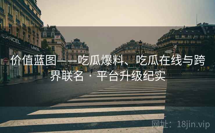 价值蓝图——吃瓜爆料、吃瓜在线与跨界联名 · 平台升级纪实