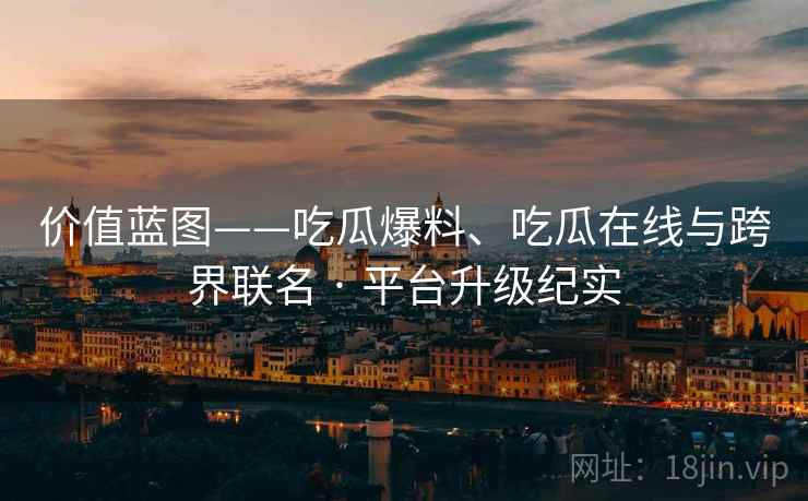 价值蓝图——吃瓜爆料、吃瓜在线与跨界联名 · 平台升级纪实