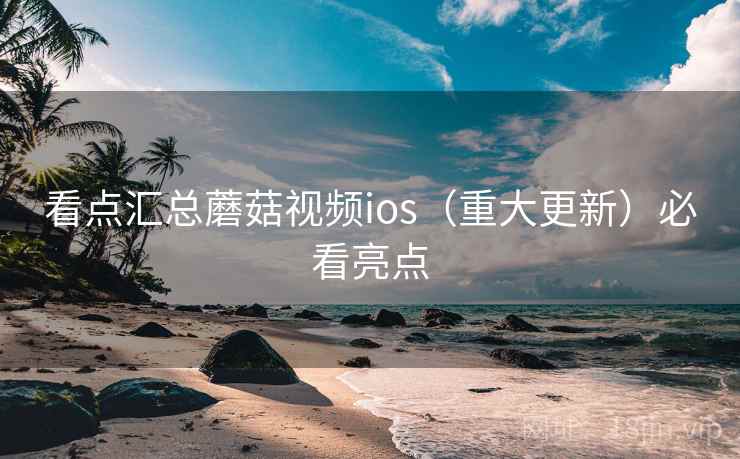 看点汇总蘑菇视频ios（重大更新）必看亮点