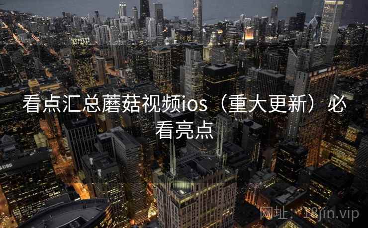 看点汇总蘑菇视频ios（重大更新）必看亮点