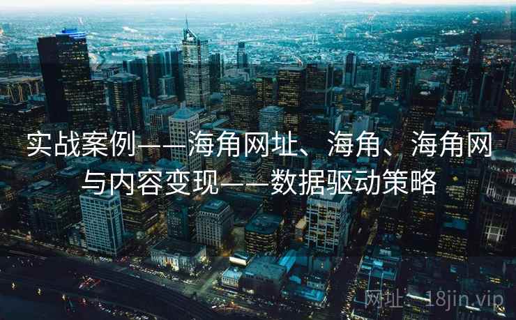实战案例——海角网址、海角、海角网与内容变现——数据驱动策略