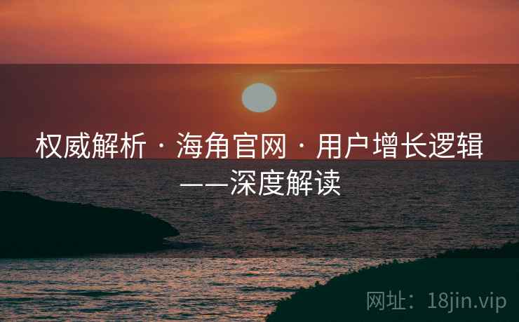 权威解析 · 海角官网 · 用户增长逻辑——深度解读