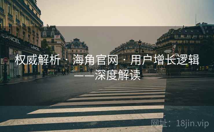 权威解析 · 海角官网 · 用户增长逻辑——深度解读
