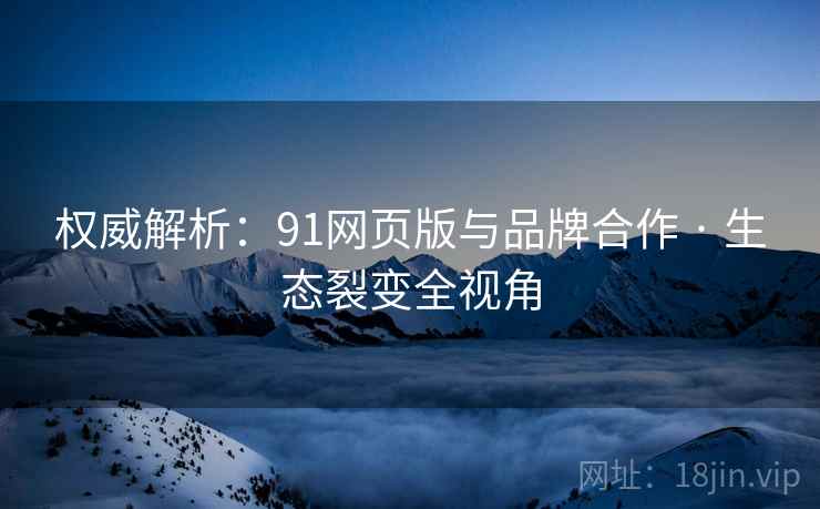 权威解析：91网页版与品牌合作 · 生态裂变全视角