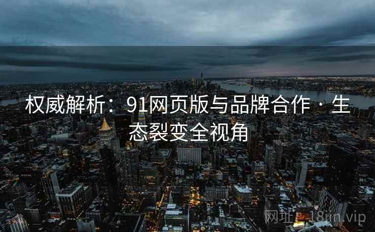 权威解析：91网页版与品牌合作 · 生态裂变全视角