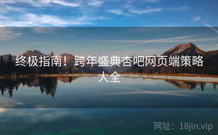 终极指南！跨年盛典杏吧网页端策略大全