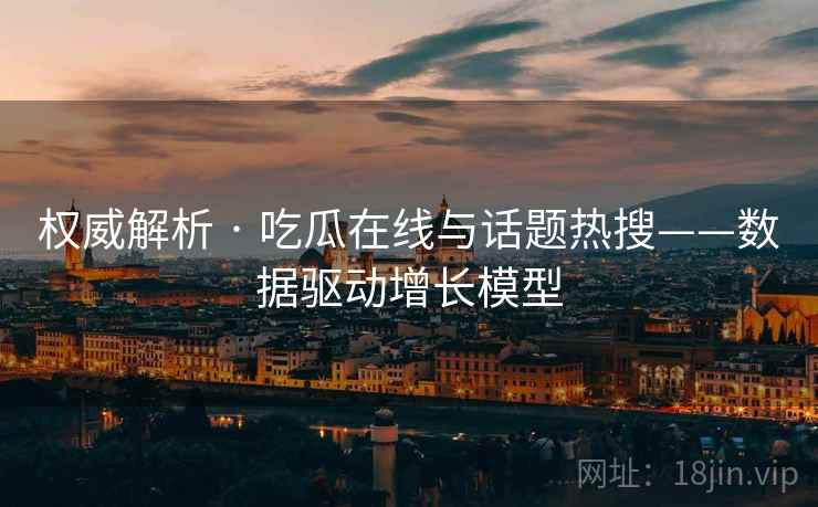 权威解析 · 吃瓜在线与话题热搜——数据驱动增长模型