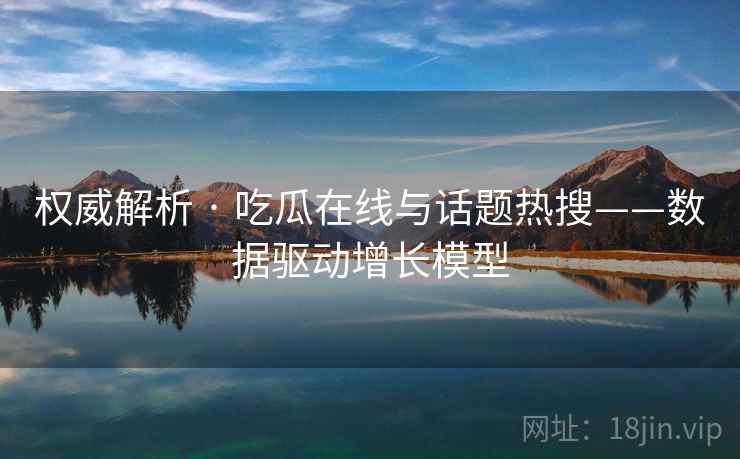 权威解析 · 吃瓜在线与话题热搜——数据驱动增长模型